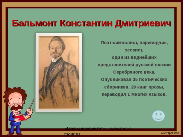 Бальмонт Константин Дмитриевич Поэт-символист, переводчик, эссеист, один из виднейших представителей русской поэзии Серебряного века. Опубликовал 35 поэтических сборников, 20 книг прозы, переводил с многих языков.  