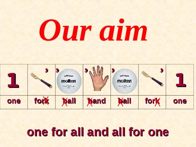 Our aim , , , , , 1 1 one fork ball hand ball fork one one for all and all for one 