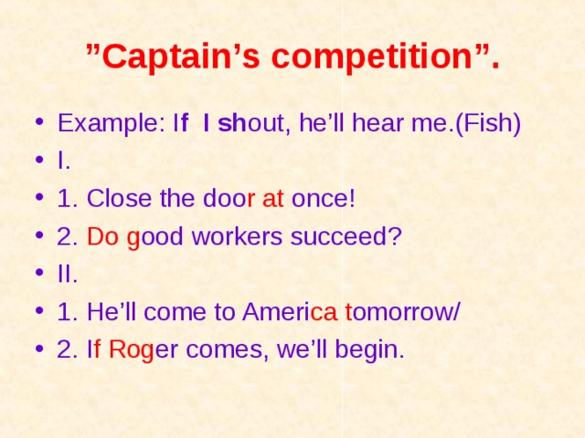 ” Captain’s competition”. Example: I f  I sh out, he’ll hear me.(Fish)    I. 1. Close the doo r at  once!  2. Do g ood  workers succeed? II. 1. He’ll come to Ameri ca t omorrow/  2. I f  Rog er comes, we’ll begin.  