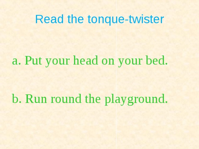 Read the tonque-twister a. Put your head on your bed. b. Run round the playground.  
