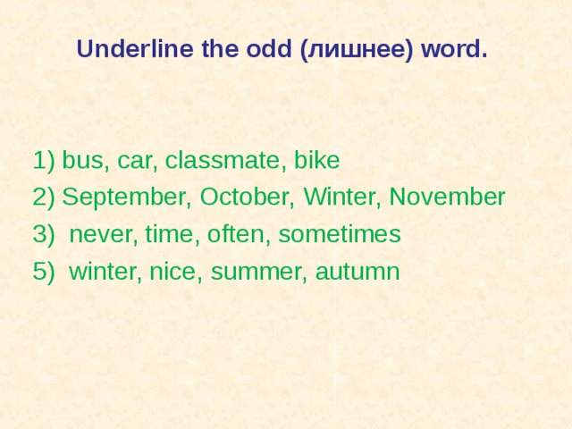  Underline the odd (лишнее) word .    1) bus, car, classmate, bike 2) September, October, Winter, November 3) never, time, often, sometimes 5) winter, nice, summer, autumn 