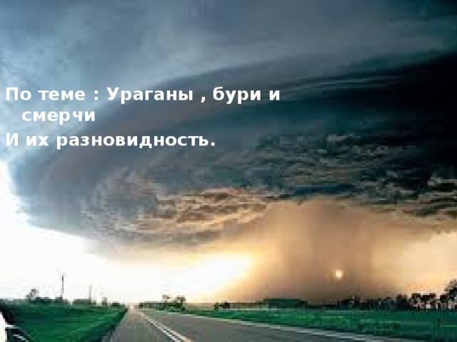 По теме : Ураганы , бури и смерчи И их разновидность. 