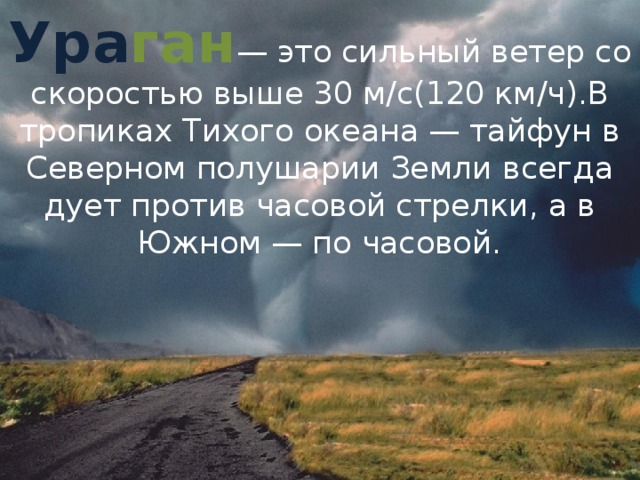 Ура ган — это сильный ветер со скоростью выше 30 м/с(120 км/ч).В тропиках Тихого океана — тайфун в Северном полушарии Земли всегда дует против часовой стрелки, а в Южном — по часовой. 