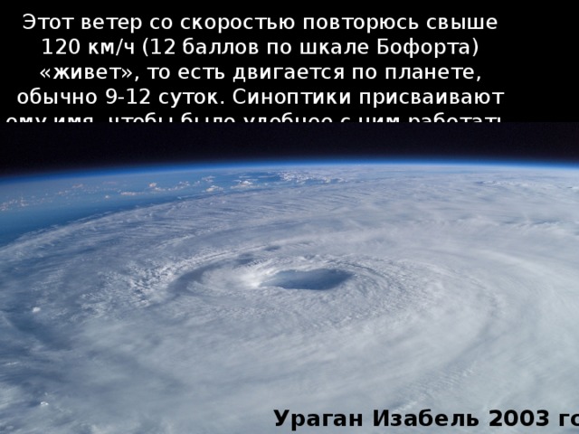 Этот ветер со скоростью повторюсь свыше 120 км/ч (12 баллов по шкале Бофорта) «живет», то есть двигается по планете, обычно 9-12 суток. Синоптики присваивают ему имя, чтобы было удобнее с ним работать. Ураган Изабель 2003 года 