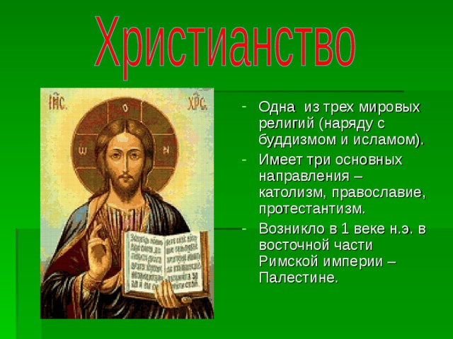 Одна из трех мировых религий (наряду с буддизмом и исламом). Имеет три основных направления – католизм, православие, протестантизм. Возникло в 1 веке н.э. в восточной части Римской империи – Палестине. 
