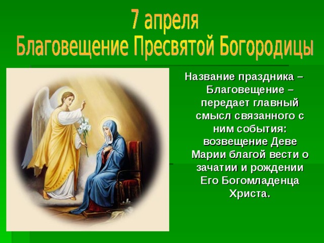 Название праздника – Благовещение – передает главный смысл связанного с ним события: возвещение Деве Марии благой вести о зачатии и рождении Его Богомладенца Христа. 