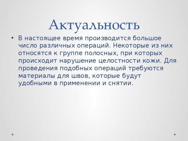 Актуальность В настоящее время производится большое число различных операций. Некоторые из них относятся к группе полосных, при которых происходит нарушение целостности кожи. Для проведения подобных операций требуются материалы для швов, которые будут удобными в применении и снятии. 