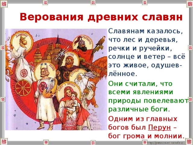 Верования древних славян  Славянам казалось, что лес и деревья, речки и ручейки, солнце и ветер – всё это живое, одушев-лённое.  Они считали, что всеми явлениями природы повелевают различные боги.  Одним из главных богов был Перун – бог грома и молнии. 