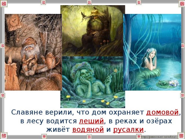  Славяне верили, что дом охраняет домовой , в лесу водится леший , в реках и озёрах живёт водяной и русалки . 