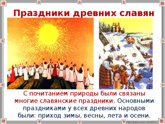 Праздники древних славян  С почитанием природы были связаны многие славянские праздники. Основными праздниками у всех древних народов были: приход зимы, весны, лета и осени. 