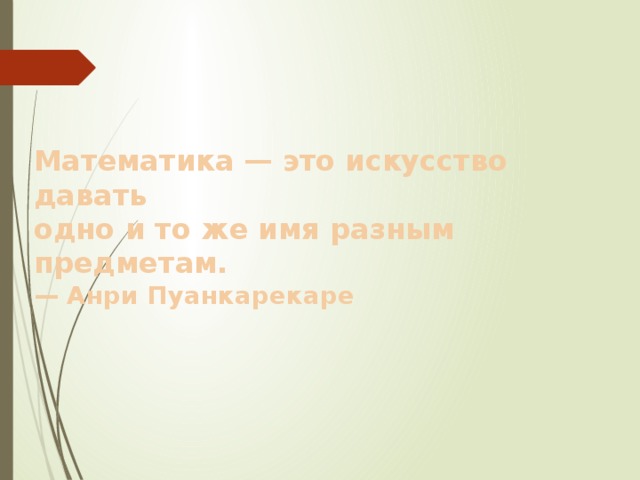 Математика — это искусство давать одно и то же имя разным предметам. —  Анри Пуанкарекаре  