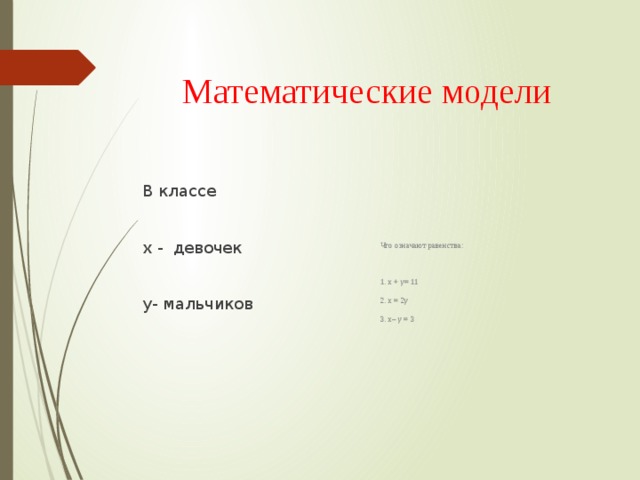 Математические модели Что означают равенства: В классе 1. х + у= 11 х - девочек 2. х = 2у 3. х– у = 3 у- мальчиков 