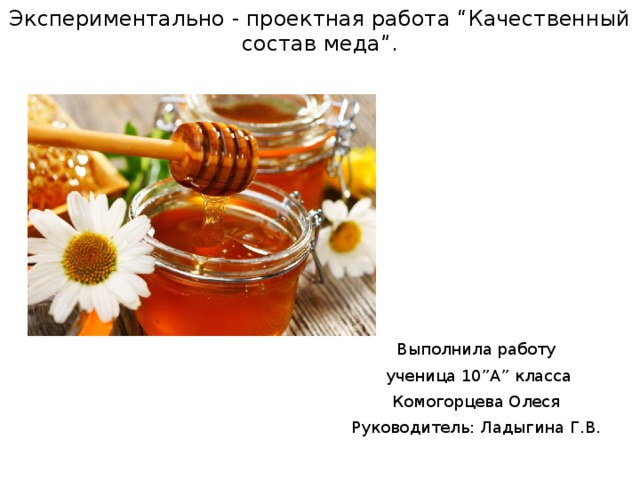 Экспериментально - проектная работа “Качественный состав меда”. Выполнила работу  ученица 10”А” класса Комогорцева Олеся Руководитель: Ладыгина Г.В. 