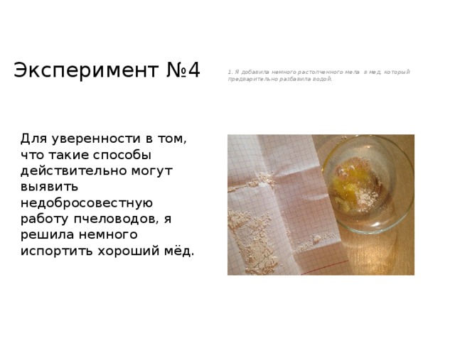 1. Я добавила немного растолченного мела в мед, который предварительно разбавила водой. Эксперимент №4 Для уверенности в том, что такие способы действительно могут выявить недобросовестную работу пчеловодов, я решила немного испортить хороший мёд. 