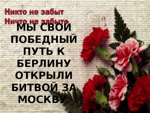 МЫ СВОЙ ПОБЕДНЫЙ ПУТЬ К БЕРЛИНУ  ОТКРЫЛИ БИТВОЙ ЗА МОСКВУ 