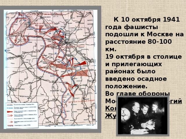  К 10 октября 1941 года фашисты подошли к Москве на расстояние 80-100 км. 19 октября в столице и прилегающих районах было введено осадное положение. Во главе обороны Москвы стал Георгий Константинович Жуков 