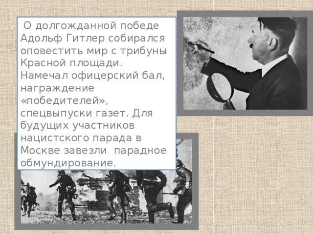  О долгожданной победе Адольф Гитлер собирался оповестить мир с трибуны Красной площади. Намечал офицерский бал, награждение «победителей», спецвыпуски газет. Для будущих участников нацистского парада в Москве завезли парадное обмундирование. 