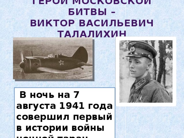 ГЕРОИ МОСКОВСКОЙ БИТВЫ –  ВИКТОР ВАСИЛЬЕВИЧ ТАЛАЛИХИН  В ночь на 7 августа 1941 года совершил первый в истории войны ночной таран. 