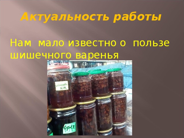 Актуальность работы  Нам мало известно о пользе шишечного варенья 