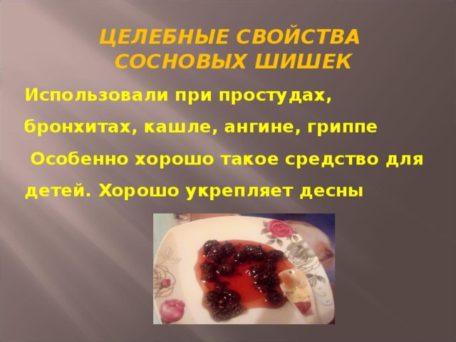 ЦЕЛЕБНЫЕ СВОЙСТВА  СОСНОВЫХ ШИШЕК Использовали при простудах, бронхитах, кашле, ангине, гриппе  Особенно хорошо такое средство для детей. Хорошо укрепляет десны 