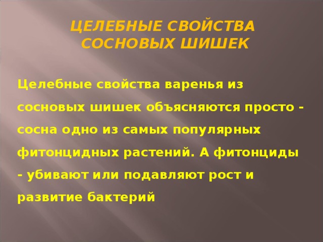 ЦЕЛЕБНЫЕ СВОЙСТВА  СОСНОВЫХ ШИШЕК  Целебные свойства варенья из сосновых шишек объясняются просто - сосна одно из самых популярных фитонцидных растений. А фитонциды - убивают или подавляют рост и развитие бактерий   