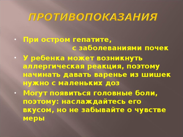 При остром гепатите, с заболеваниями почек У ребенка может возникнуть аллергическая реакция, поэтому начинать давать варенье из шишек нужно с маленьких доз Могут появиться головные боли, поэтому: наслаждайтесь его вкусом, но не забывайте о чувстве меры  