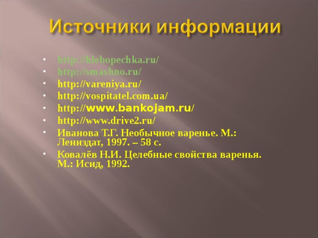  http://hlebopechka.ru/  http://smashno.ru/  http://vareniya.ru/ http://vospitatel.com.ua/ http:// www . bankojam . ru / http://www.drive2.ru/ Иванова Т.Г. Необычное варенье. М.: Лениздат, 1997. – 58 с. Ковалёв Н.И. Целебные свойства варенья. М.: Исид, 1992.  