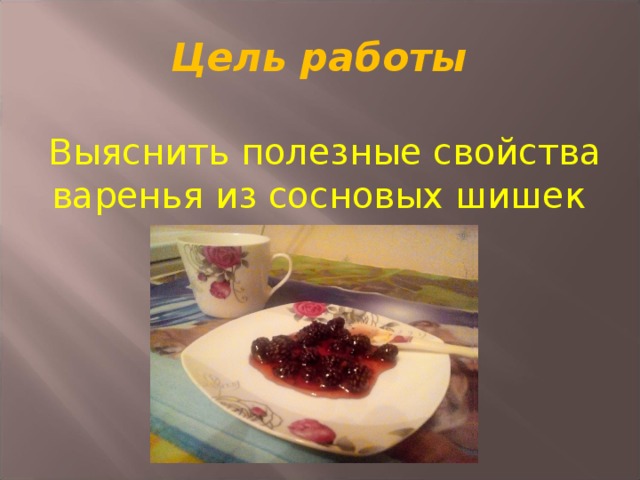 Цель работы  Выяснить полезные свойства варенья из сосновых шишек 
