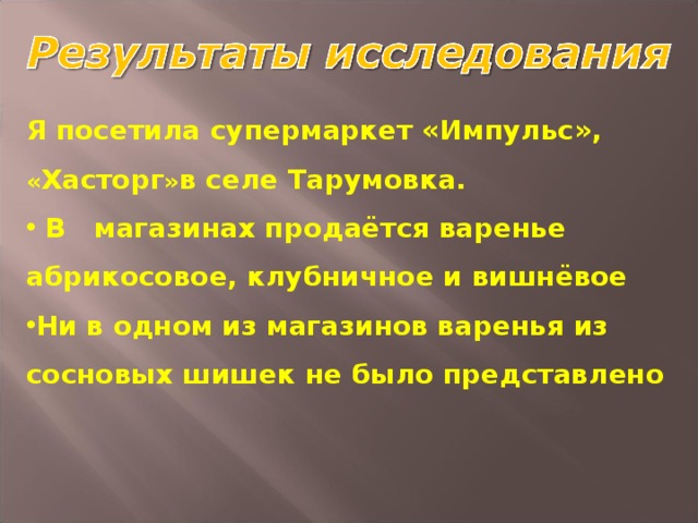 Я посетила супермаркет «Импульс», « Хасторг » в селе Тарумовка.  В магазинах продаётся варенье абрикосовое, клубничное и вишнёвое Ни в одном из магазинов варенья из сосновых шишек не было представлено 