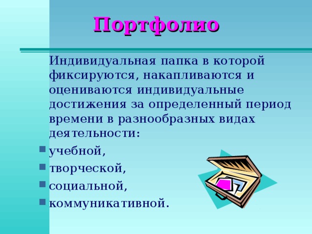 Портфолио  Индивидуальная папка в которой фиксируются, накапливаются и оцениваются индивидуальные достижения за определенный период времени в разнообразных видах деятельности: учебной, творческой, социальной, коммуникативной. 