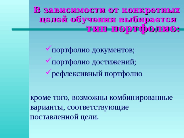 В зависимости от конкретных целей обучения выбирается   тип портфолио: портфолио документов; портфолио достижений; рефлексивный портфолио портфолио документов; портфолио достижений; рефлексивный портфолио кроме того, возможны комбинированные варианты, соответствующие поставленной цели. 