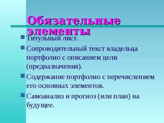 Обязательные элементы Титульный лист. Сопроводительный текст владельца портфолио с описанием цели (предназначения). Содержание портфолио с перечислением его основных элементов. Самоанализ и прогноз (или план) на будущее. 
