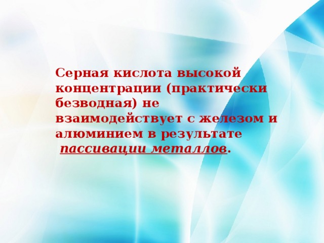 Серная кислота высокой концентрации (практически безводная) не взаимодействует с железом и алюминием в результате   пассивации металлов . 