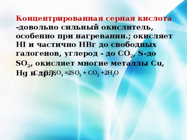 Концентрированная серная кислота -довольно сильный окислитель, особенно при нагревании.; окисляет HI и частично НВг до свободных галогенов, углерод - до СО 2 , S-до SO 2 , окисляет многие металлы Сu, Hg и др.). C +2H 2 SO 4 =2SO 2 + CO 2 +2H 2 O 