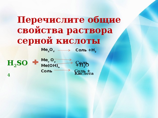 Перечислите общие свойства раствора серной кислоты Me X O Y  Me x O y Me(OH) n Соль Соль +H 2  H 2 SO 4 Соль +H 2 O Соль + Кислота 