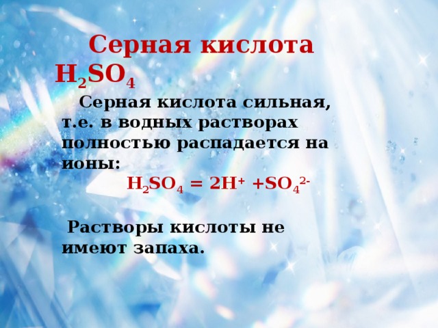  Серная кислота H 2 SO 4  Серная кислота сильная, т.е. в водных растворах полностью распадается на ионы:  H 2 SO 4 = 2H + +SO 4 2-    Растворы кислоты не имеют запаха. 
