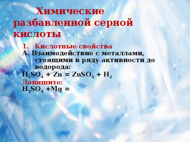  Химические разбавленной серной кислоты Кислотные свойства А. Взаимодействие с металлами, стоящими в ряду активности до водорода: H 2 SO 4 + Zn = ZnSO 4 + H 2 Допишите:  H 2 SO 4 +Mg = 