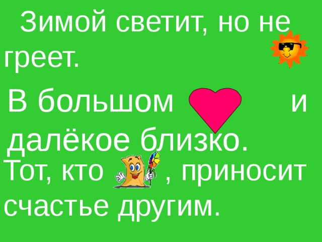  Зимой светит, но не греет. В большом и далёкое близко. Тот, кто   , приносит счастье другим. 