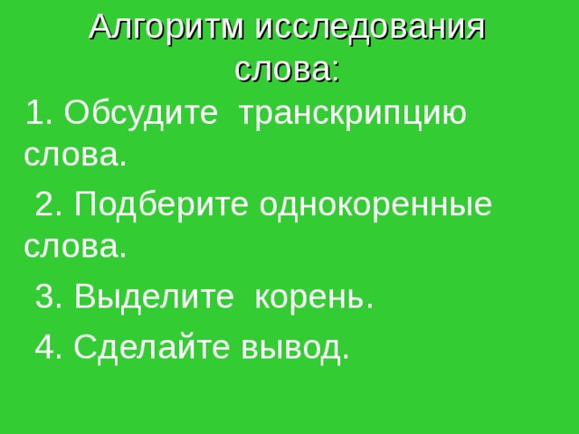 Алгоритм исследования слова:  1. Обсудите транскрипцию слова.  2. Подберите однокоренные слова.  3. Выделите корень.  4. Сделайте вывод. 