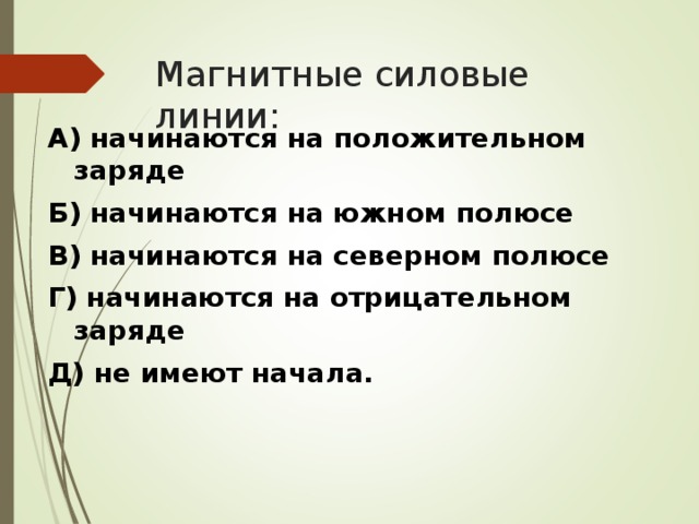 Магнитные силовые линии: А) начинаются на положительном заряде Б) начинаются на южном полюсе В) начинаются на северном полюсе Г) начинаются на отрицательном заряде Д) не имеют начала. 