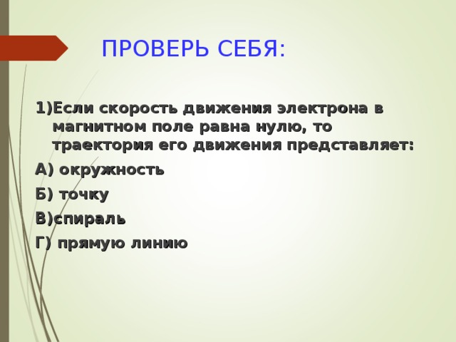 ПРОВЕРЬ СЕБЯ: 1)Если скорость движения электрона в магнитном поле равна нулю, то траектория его движения представляет: А) окружность Б) точку В)спираль Г) прямую линию 