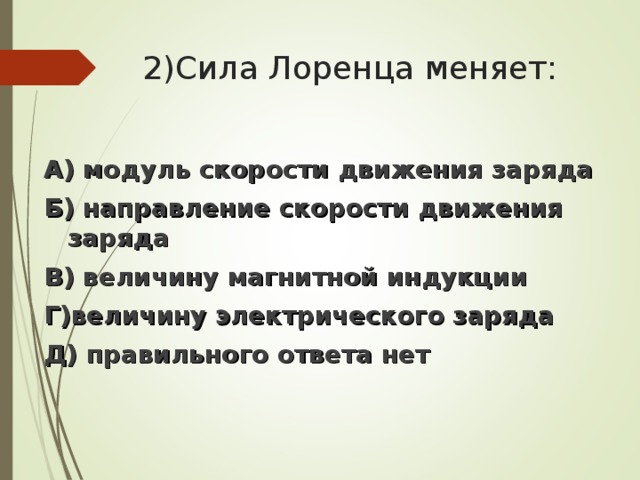 2)Сила Лоренца меняет:   А) модуль скорости движения заряда Б) направление скорости движения заряда В) величину магнитной индукции Г)величину электрического заряда Д) правильного ответа нет 