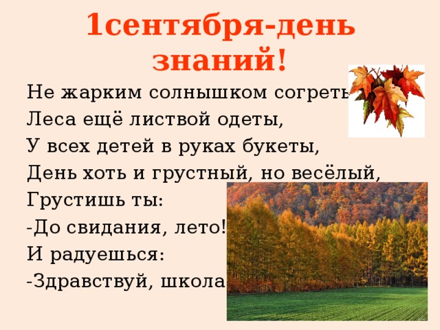 1сентября-день знаний! Не жарким солнышком согреты. Леса ещё листвой одеты, У всех детей в руках букеты, День хоть и грустный, но весёлый, Грустишь ты: -До свидания, лето! И радуешься: -Здравствуй, школа! 