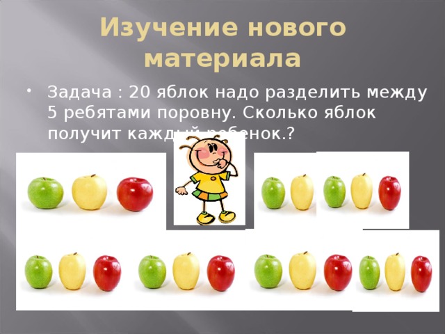 Изучение нового материала Задача : 20 яблок надо разделить между 5 ребятами поровну. Сколько яблок получит каждый ребенок.? 