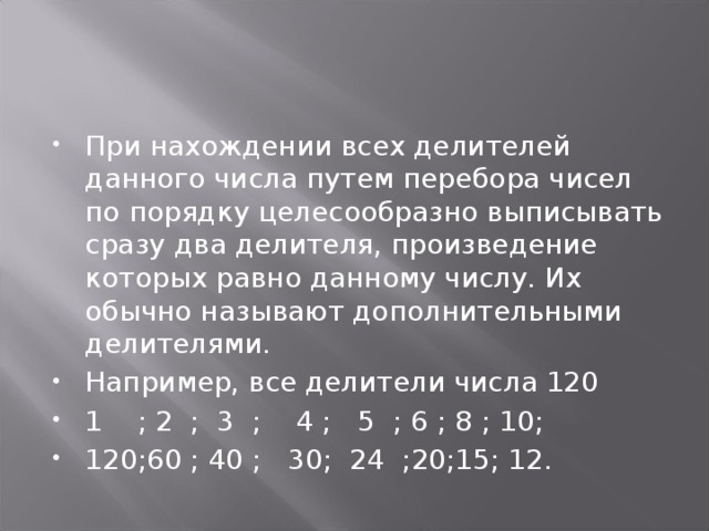 При нахождении всех делителей данного числа путем перебора чисел по порядку целесообразно выписывать сразу два делителя, произведение которых равно данному числу. Их обычно называют дополнительными делителями. Например, все делители числа 120 1 ; 2 ; 3 ; 4 ; 5 ; 6 ; 8 ; 10; 120;60 ; 40 ; 30; 24 ;20;15; 12. 