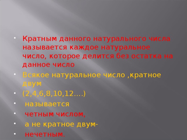 Кратным данного натурального числа называется каждое натуральное число, которое делится без остатка на данное число Всякое натуральное число ,кратное двум (2,4,6,8,10,12….)  называется  четным числом,  а не кратное двум-  нечетным. 