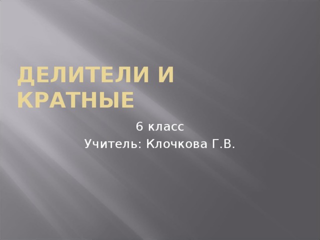 Делители и кратные 6 класс Учитель: Клочкова Г.В. 