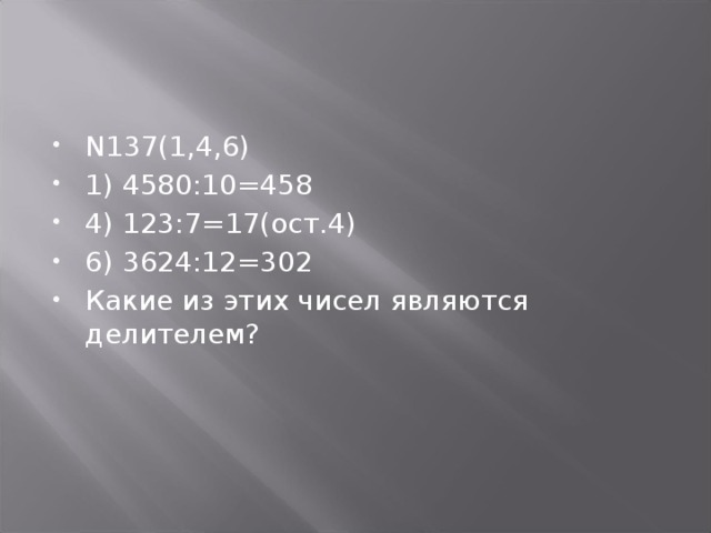 N137(1,4,6) 1) 4580:10=458 4) 123:7=17(ост.4) 6) 3624:12=302 Какие из этих чисел являются делителем? 