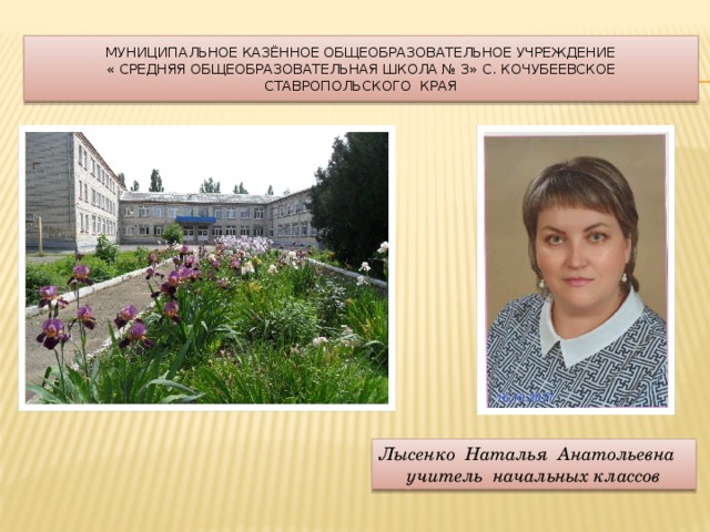 Муниципальное казённое общеобразовательное учреждение  « Средняя общеобразовательная школа № 3» с. Кочубеевское  Ставропольского края Лысенко Наталья Анатольевна Учитель начальных классов Муниципальное казённое общеобразовательное учреждение «Средняя общеобразовательная школа № 3» с. Кочубеевское Ставропольского края Лысенко Наталья Анатольевна учитель начальных классов  