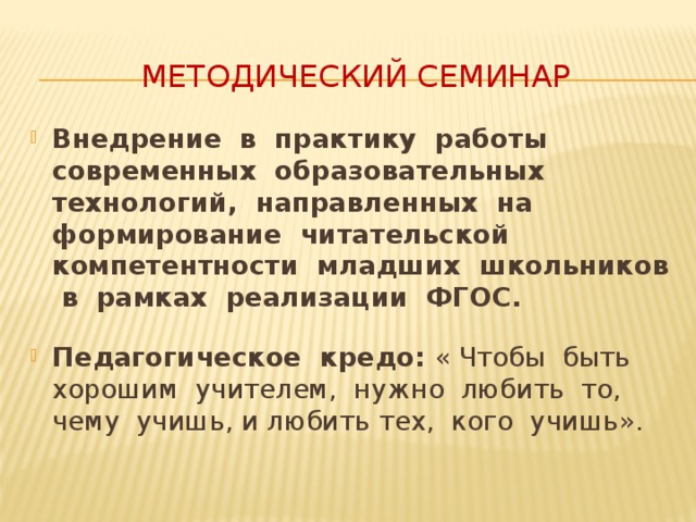   Методический  семинар Внедрение в практику работы современных образовательных технологий, направленных на формирование читательской компетентности младших школьников в рамках реализации ФГОС.  Педагогическое кредо: « Чтобы быть хорошим учителем, нужно любить то, чему учишь, и любить тех, кого учишь». Методический семинар «Внедрение в практику работы современных образовательных технологий, направленных на формирование читательской компетентности младших школьников в рамках реализации ФГОС» Педагогическое кредо «Чтобы быть хорошим учителем, нужно любить то, чему учишь, и любить тех, кого учишь»  